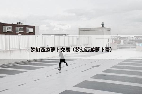 梦幻西游萝卜交易（梦幻西游萝卜哥）