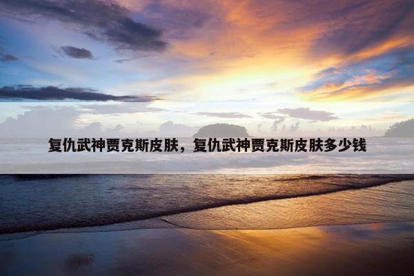 复仇武神贾克斯皮肤，复仇武神贾克斯皮肤多少钱