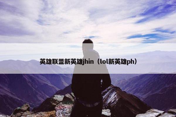 英雄联盟新英雄jhin（lol新英雄ph）
