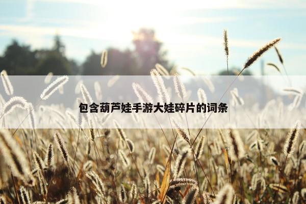 包含葫芦娃手游大娃碎片的词条