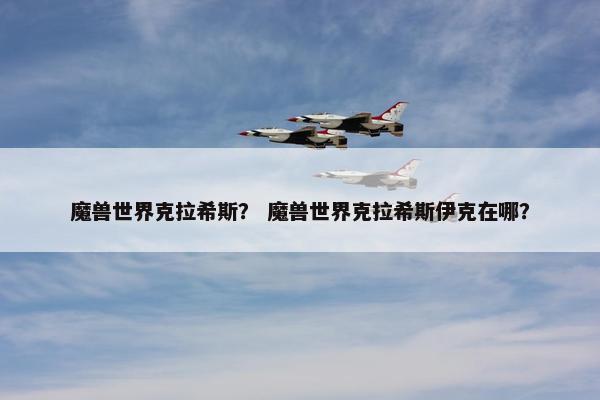 魔兽世界克拉希斯？ 魔兽世界克拉希斯伊克在哪？