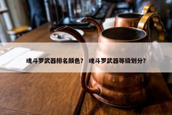 魂斗罗武器排名颜色？ 魂斗罗武器等级划分？