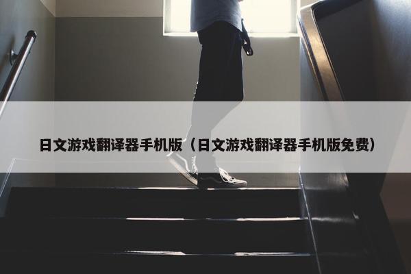 日文游戏翻译器手机版（日文游戏翻译器手机版免费）