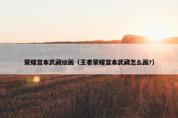 荣耀宫本武藏绘画（王者荣耀宫本武藏怎么画?）