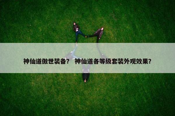 神仙道傲世装备？ 神仙道各等级套装外观效果？