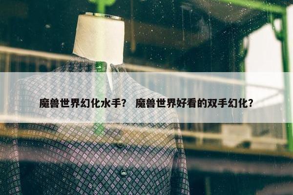 魔兽世界幻化水手？ 魔兽世界好看的双手幻化？