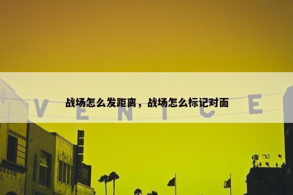 战场怎么发距离，战场怎么标记对面