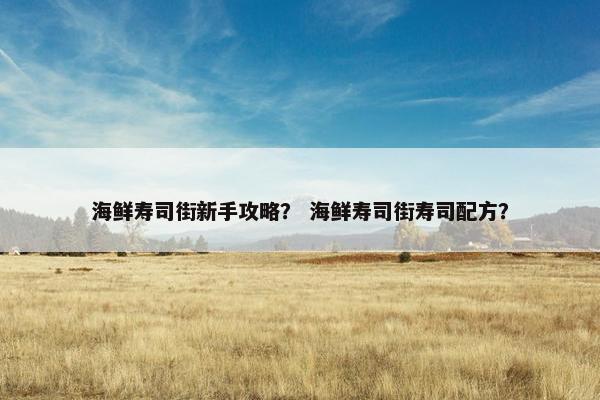 海鲜寿司街新手攻略？ 海鲜寿司街寿司配方？