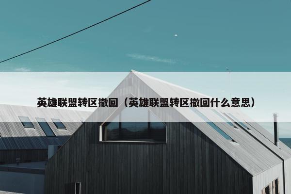 英雄联盟转区撤回（英雄联盟转区撤回什么意思）