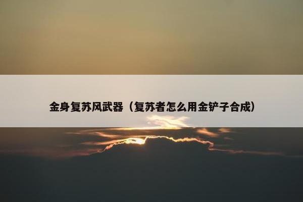 金身复苏风武器（复苏者怎么用金铲子合成）