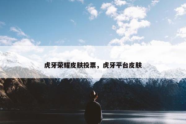 虎牙荣耀皮肤投票，虎牙平台皮肤