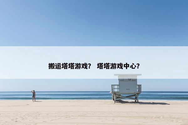 搬运塔塔游戏？ 塔塔游戏中心？