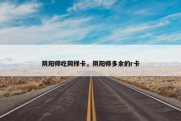 阴阳师吃同样卡，阴阳师多余的r卡