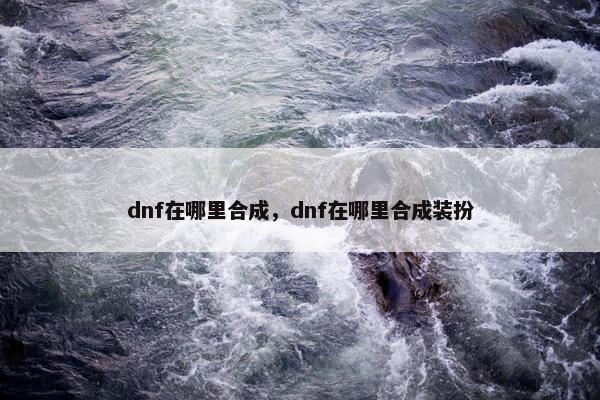 dnf在哪里合成，dnf在哪里合成装扮