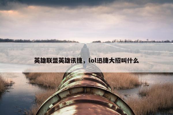 英雄联盟英雄讯捷，lol迅捷大招叫什么
