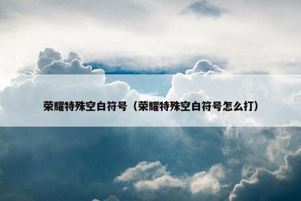 荣耀特殊空白符号（荣耀特殊空白符号怎么打）