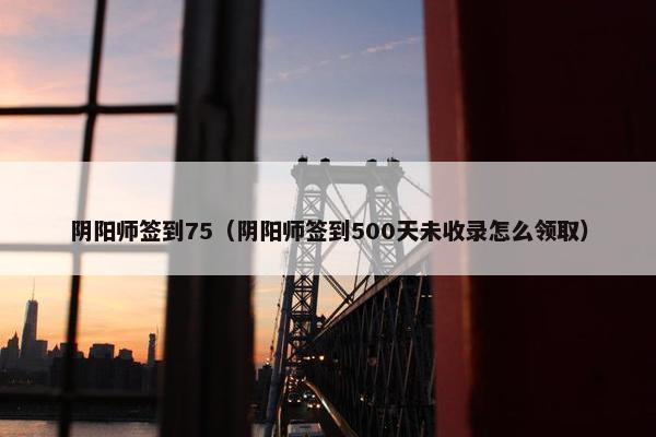 阴阳师签到75（阴阳师签到500天未收录怎么领取）
