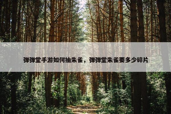 弹弹堂手游如何抽朱雀，弹弹堂朱雀要多少碎片