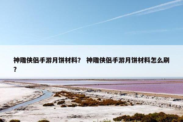 神雕侠侣手游月饼材料？ 神雕侠侣手游月饼材料怎么刷？