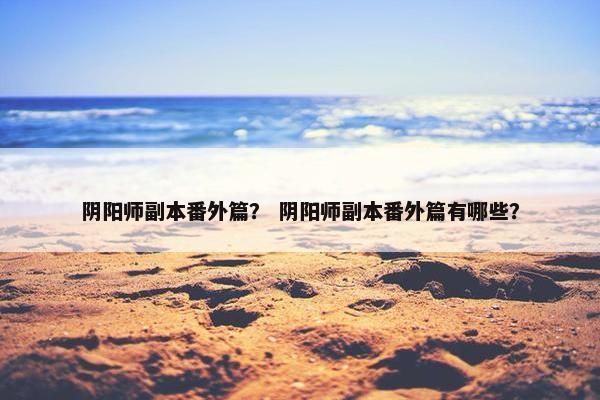阴阳师副本番外篇？ 阴阳师副本番外篇有哪些？