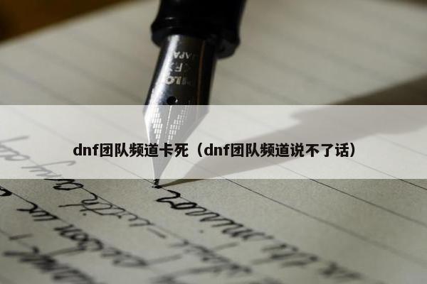 dnf团队频道卡死（dnf团队频道说不了话）