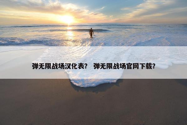 弹无限战场汉化表？ 弹无限战场官网下载？