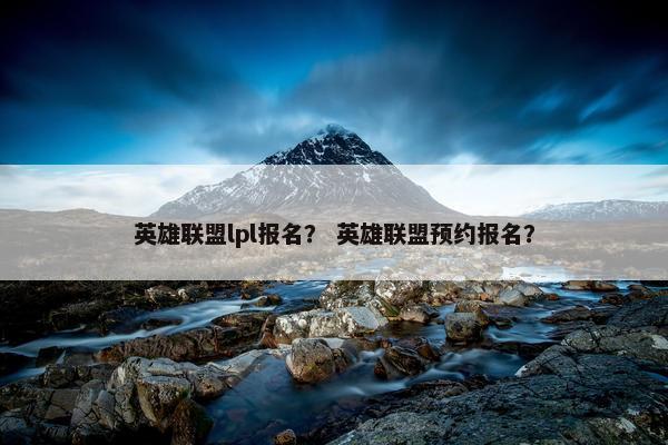 英雄联盟lpl报名？ 英雄联盟预约报名？