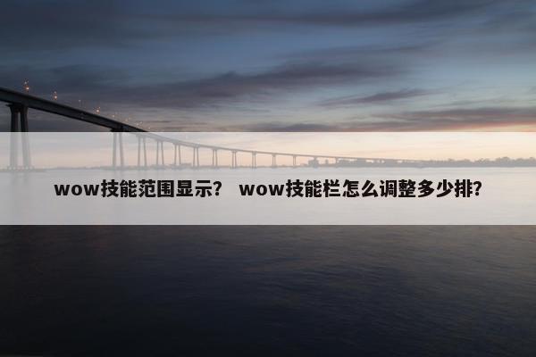 wow技能范围显示？ wow技能栏怎么调整多少排？