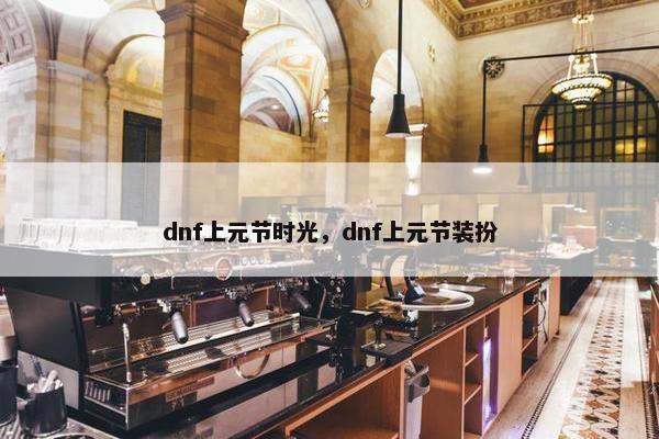 dnf上元节时光，dnf上元节装扮
