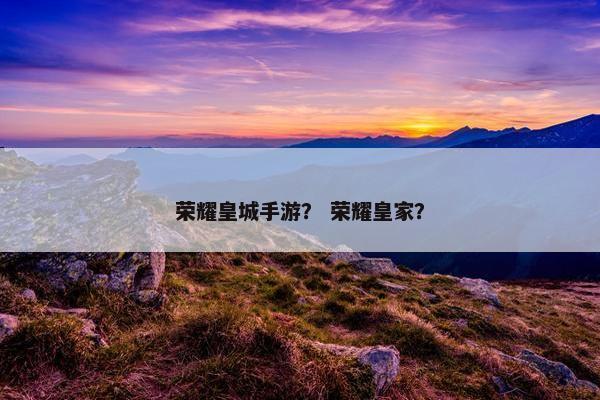 荣耀皇城手游？ 荣耀皇家？