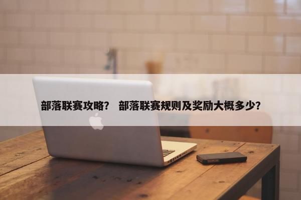 部落联赛攻略？ 部落联赛规则及奖励大概多少？