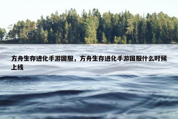 方舟生存进化手游国服，方舟生存进化手游国服什么时候上线