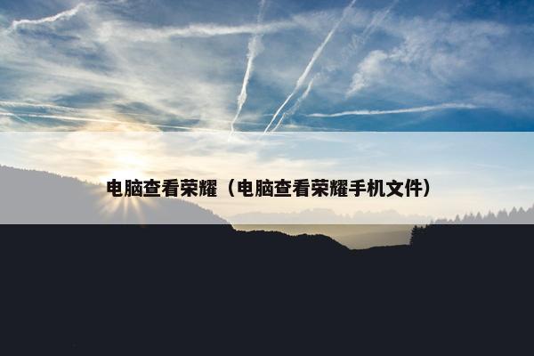 电脑查看荣耀（电脑查看荣耀手机文件）