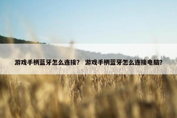 游戏手柄蓝牙怎么连接？ 游戏手柄蓝牙怎么连接电脑？