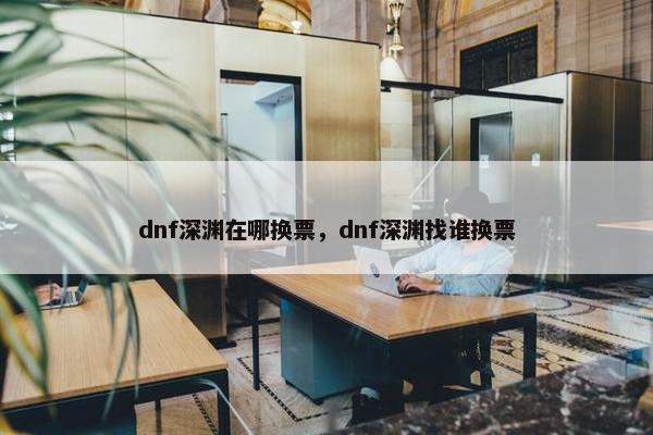 dnf深渊在哪换票，dnf深渊找谁换票