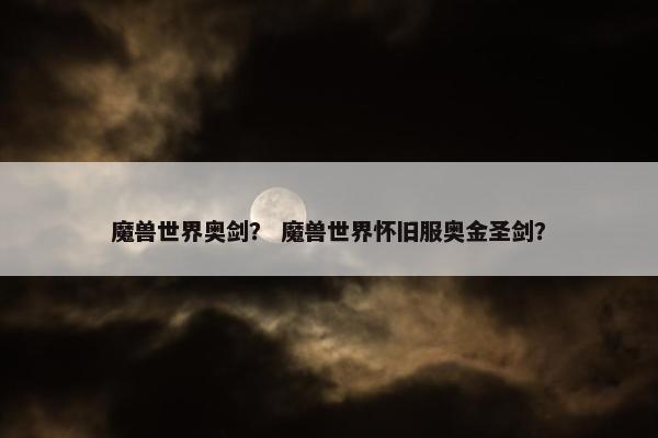 魔兽世界奥剑？ 魔兽世界怀旧服奥金圣剑？