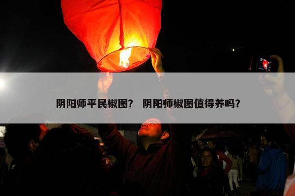 阴阳师平民椒图？ 阴阳师椒图值得养吗？