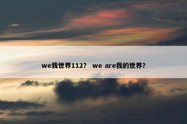we我世界112？ we are我的世界？