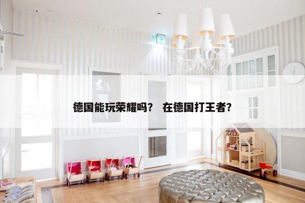 德国能玩荣耀吗？ 在德国打王者？