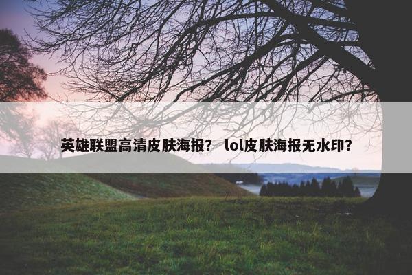 英雄联盟高清皮肤海报？ lol皮肤海报无水印？