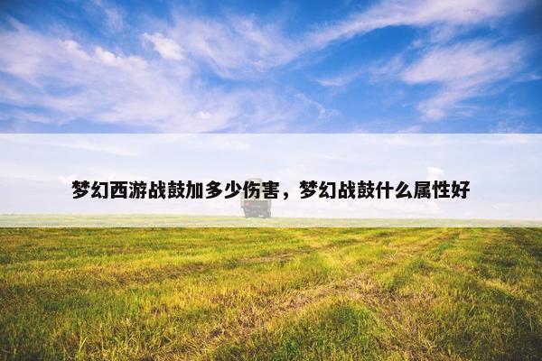梦幻西游战鼓加多少伤害，梦幻战鼓什么属性好