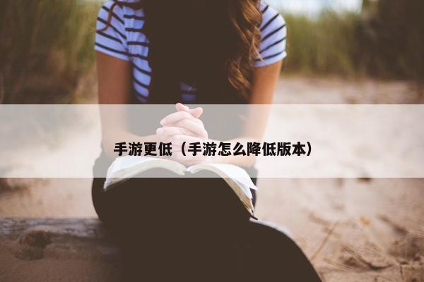 手游更低（手游怎么降低版本）