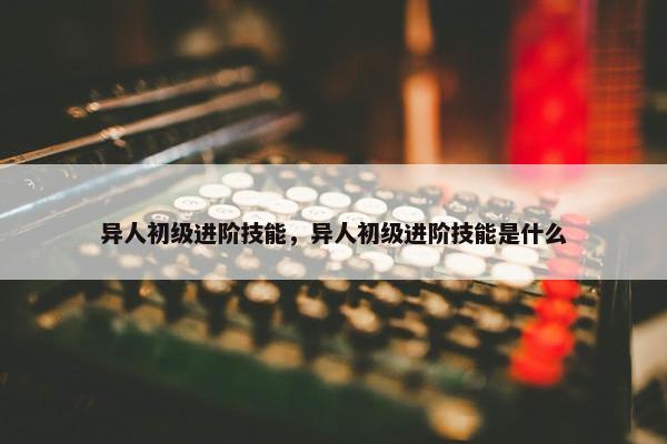 异人初级进阶技能，异人初级进阶技能是什么