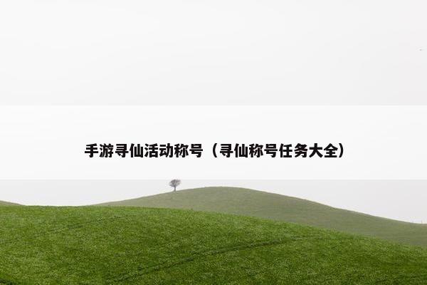 手游寻仙活动称号（寻仙称号任务大全）