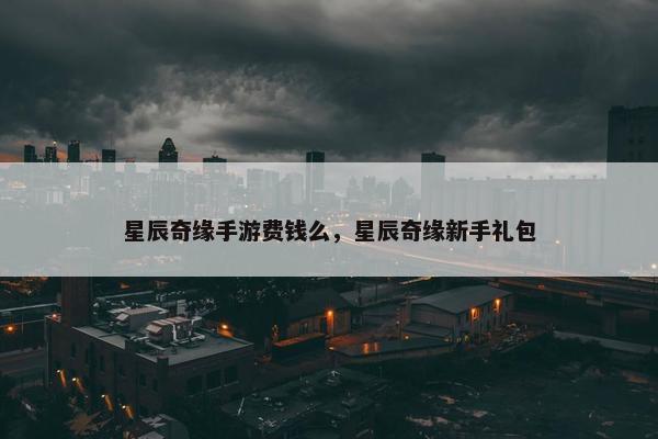 星辰奇缘手游费钱么，星辰奇缘新手礼包