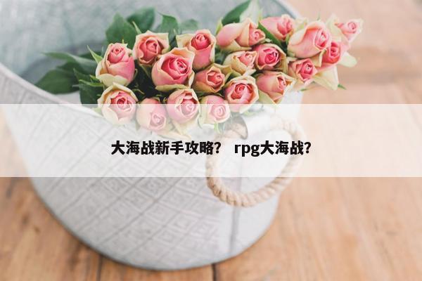 大海战新手攻略？ rpg大海战？