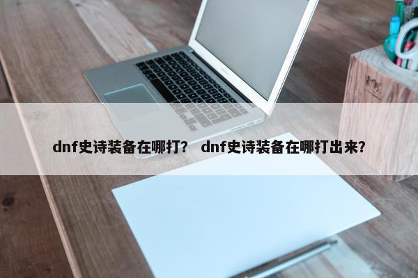 dnf史诗装备在哪打？ dnf史诗装备在哪打出来？