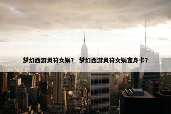 梦幻西游灵符女娲？ 梦幻西游灵符女娲变身卡？