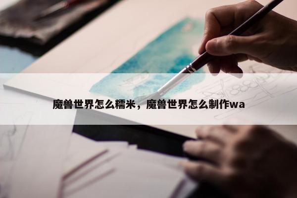 魔兽世界怎么糯米，魔兽世界怎么制作wa