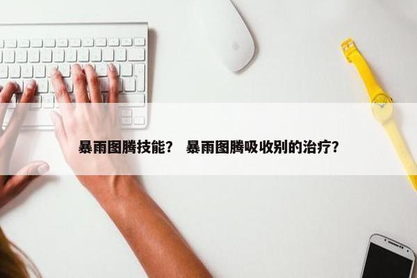 暴雨图腾技能？ 暴雨图腾吸收别的治疗？